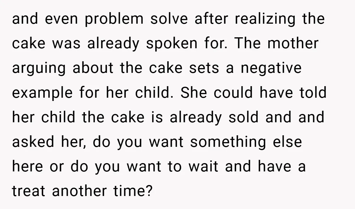 and even problem solve after realizing the cake was already spoken for. The mother arguing about the cake sets a negative example for her child. She could have told her...