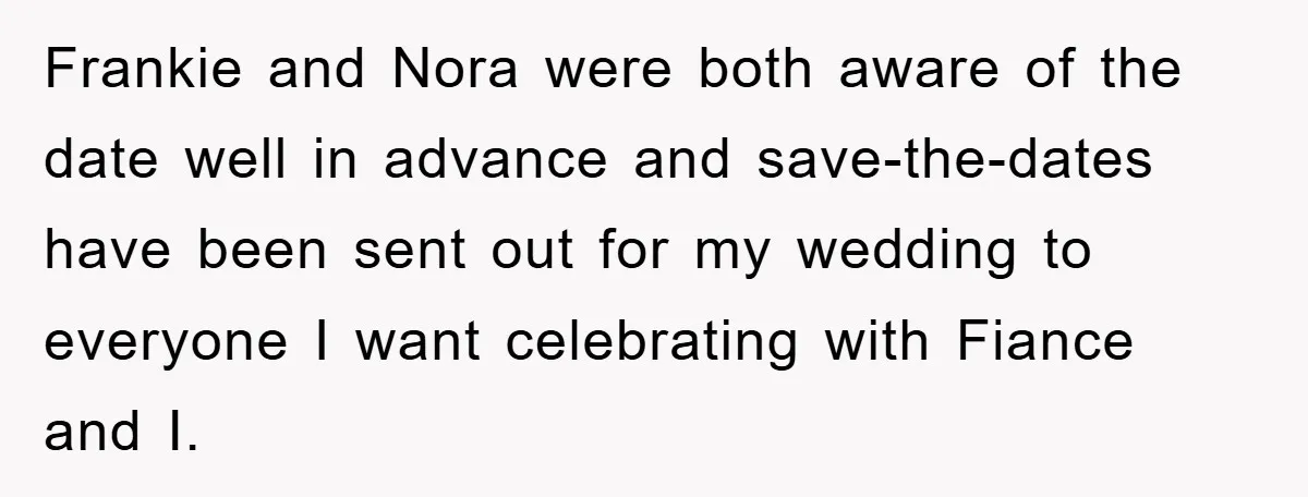 Frankie and Nora were both aware of the date well in advance and save-the-dates have been sent out for my wedding to everyone I want celebrating with Fiance and I.