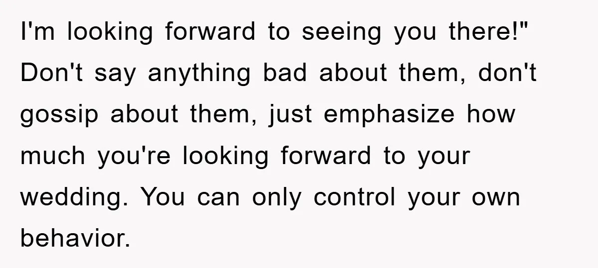 I'm looking forward to seeing you there!" Don't say anything bad about them, don't gossip about them, just emphasize how much you're looking forward to your wedding. You can only...