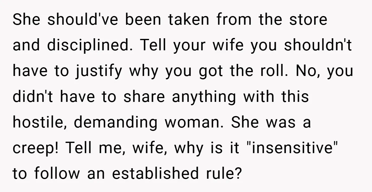 She should've been taken from the store and disciplined. Tell your wife you shouldn't have to justify why you got the roll. No, you didn't have to share anything with...