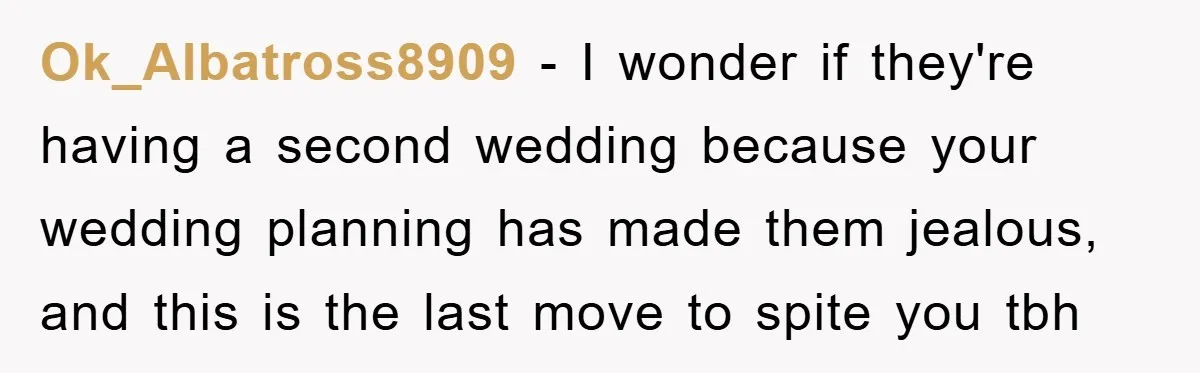 Ok_Albatross8909 − I wonder if they're having a second wedding because your wedding planning has made them jealous, and this is the last move to spite you tbh