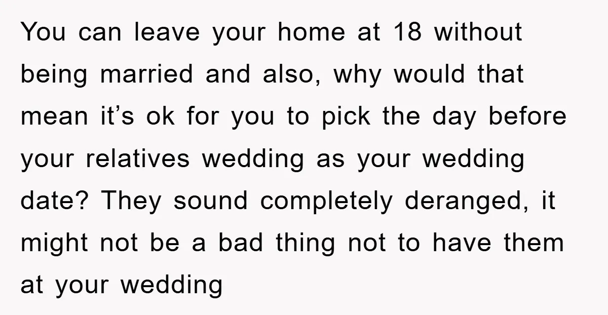 You can leave your home at 18 without being married and also, why would that mean it’s ok for you to pick the day before your relatives wedding as your...