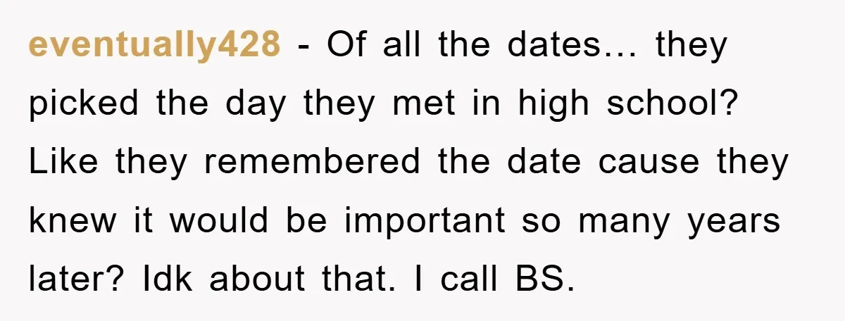 eventually428 − Of all the dates… they picked the day they met in high school? Like they remembered the date cause they knew it would be important so many years...