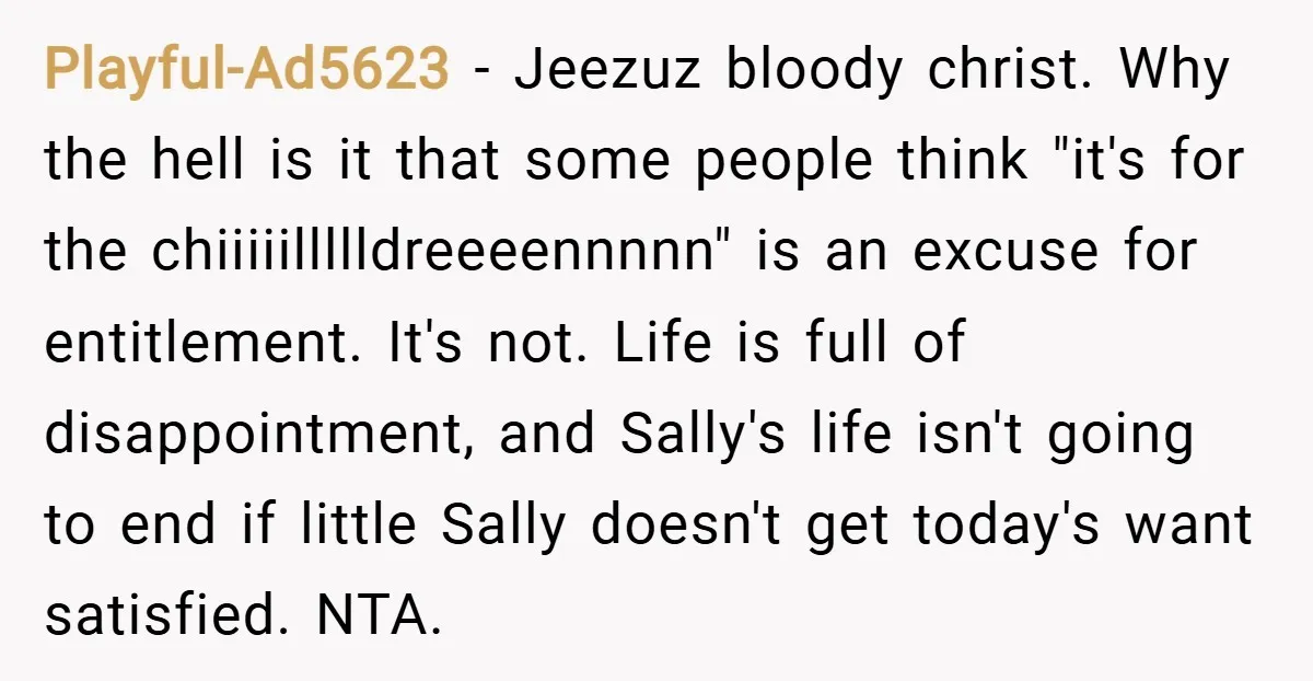 Playful-Ad5623 − Jeezuz bloody christ. Why the hell is it that some people think "it's for the chiiiiillllldreeeennnnn" is an excuse for entitlement. It's not. Life is full of disappointment,...