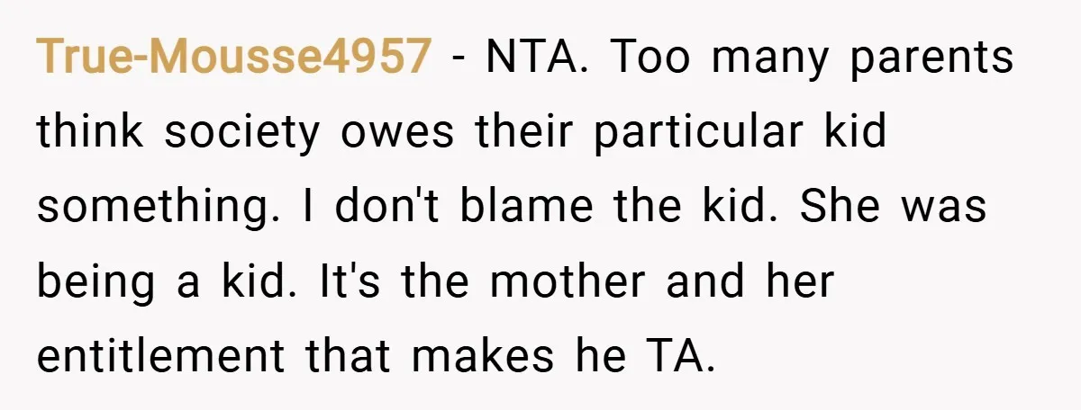 True-Mousse4957 − NTA. Too many parents think society owes their particular kid something. I don't blame the kid. She was being a kid. It's the mother and her entitlement that...