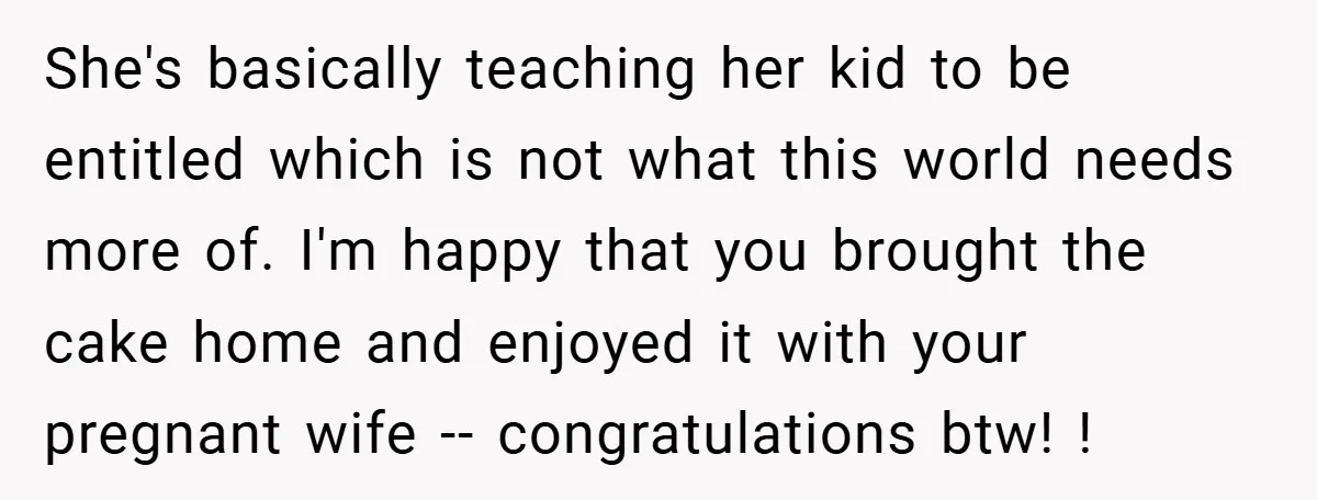 She's basically teaching her kid to be entitled which is not what this world needs more of. I'm happy that you brought the cake home and enjoyed it with your...