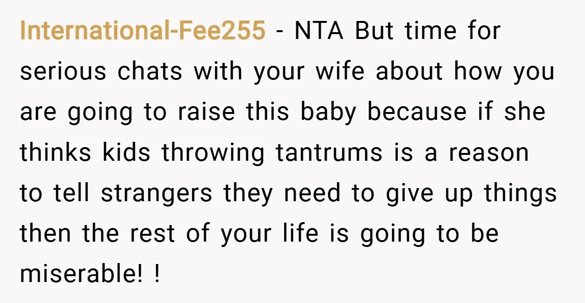 International-Fee255 − NTA But time for serious chats with your wife about how you are going to raise this baby because if she thinks kids throwing tantrums is a reason...