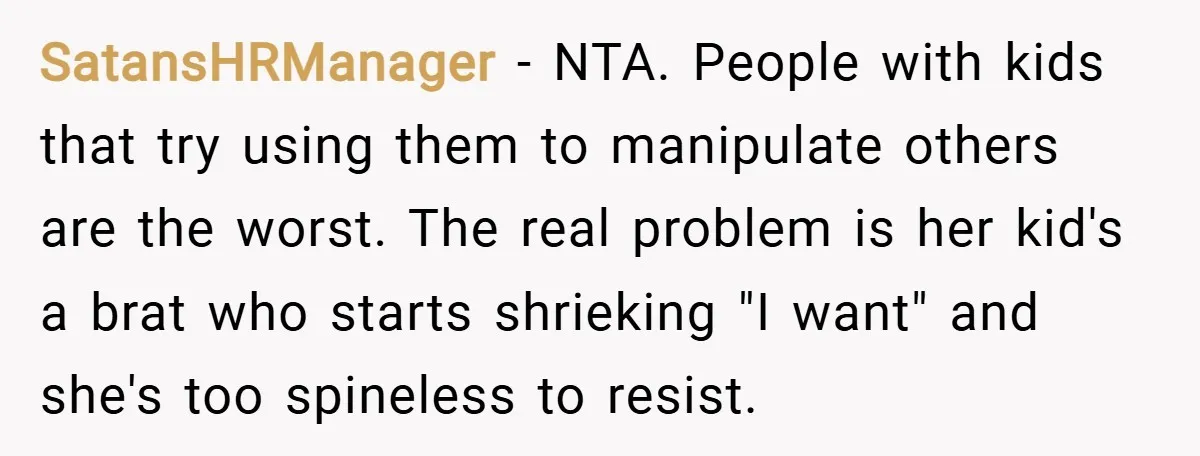 SatansHRManager − NTA. People with kids that try using them to manipulate others are the worst. The real problem is her kid's a brat who starts shrieking "I want" and...