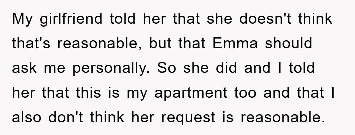 My girlfriend told her that she doesn't think that's reasonable, but that Emma should ask me personally. So she did and I told her that this is my apartment too...