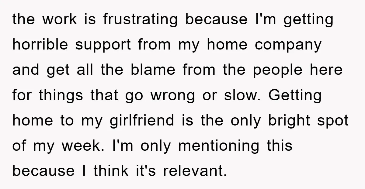 the work is frustrating because I'm getting horrible support from my home company and get all the blame from the people here for things that go wrong or slow. Getting...