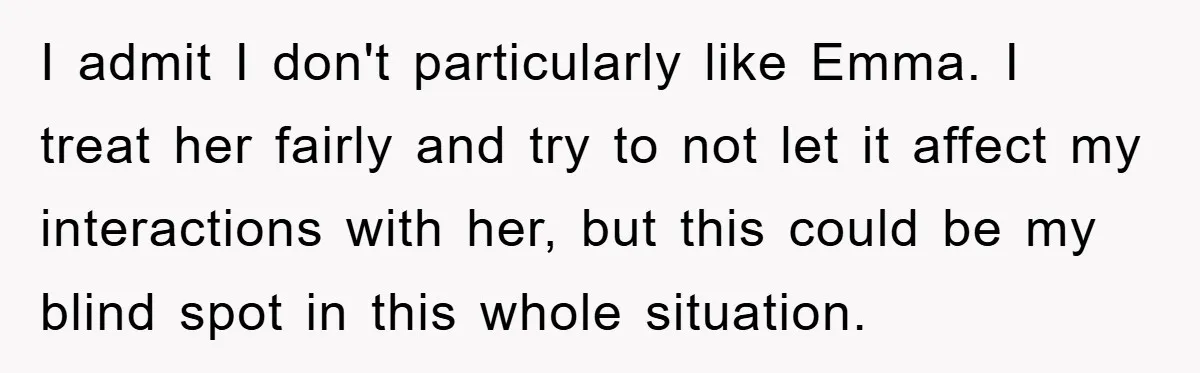 I admit I don't particularly like Emma. I treat her fairly and try to not let it affect my interactions with her, but this could be my blind spot in...
