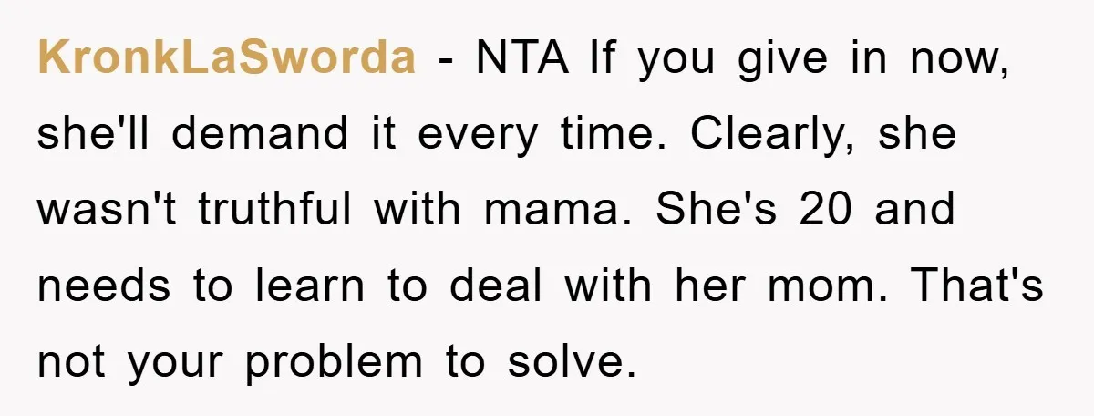 KronkLaSworda − NTA If you give in now, she'll demand it every time. Clearly, she wasn't truthful with mama. She's 20 and needs to learn to deal with her mom....