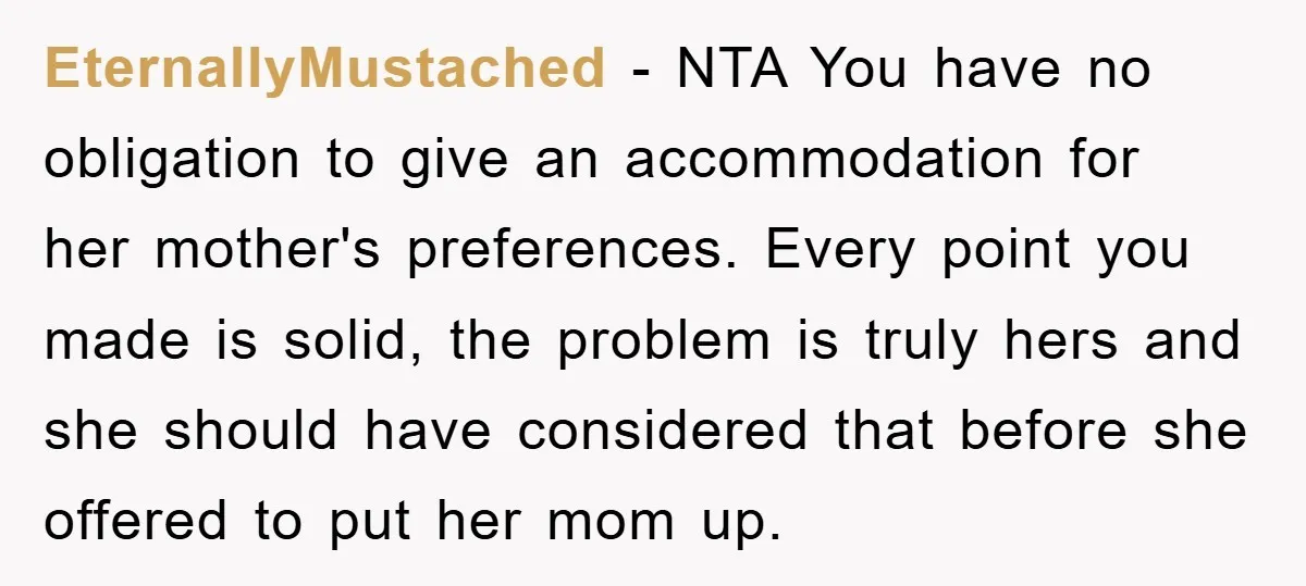 EternallyMustached − NTA You have no obligation to give an accommodation for her mother's preferences. Every point you made is solid, the problem is truly hers and she should have...