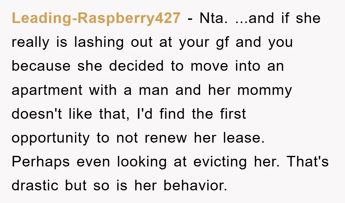 Leading-Raspberry427 − Nta. ...and if she really is lashing out at your gf and you because she decided to move into an apartment with a man and her mommy doesn't...