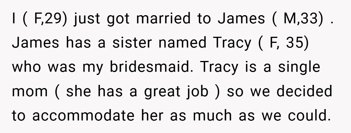 I ( F,29) just got married to James ( M,33) . James has a sister named Tracy ( F, 35) who was my bridesmaid. Tracy is a single mom (...