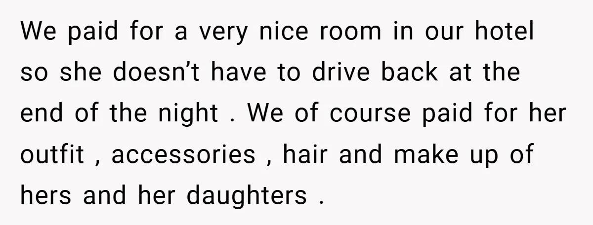 We paid for a very nice room in our hotel so she doesn’t have to drive back at the end of the night . We of course paid for her...