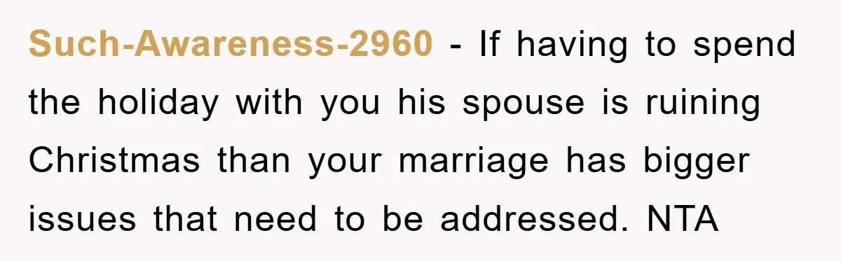 Such-Awareness-2960 − If having to spend the holiday with you his spouse is ruining Christmas than your marriage has bigger issues that need to be addressed. NTA