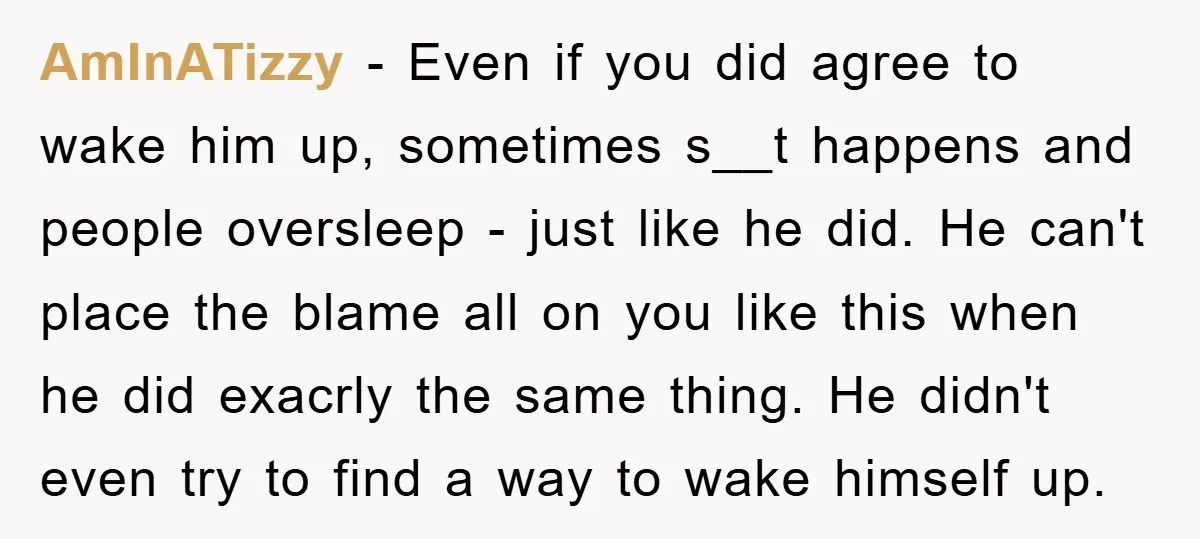 AmInATizzy − Even if you did agree to wake him up, sometimes s__t happens and people oversleep - just like he did. He can't place the blame all on you...