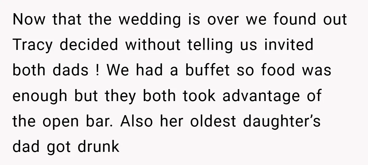 Now that the wedding is over we found out Tracy decided without telling us invited both dads ! We had a buffet so food was enough but they both took...