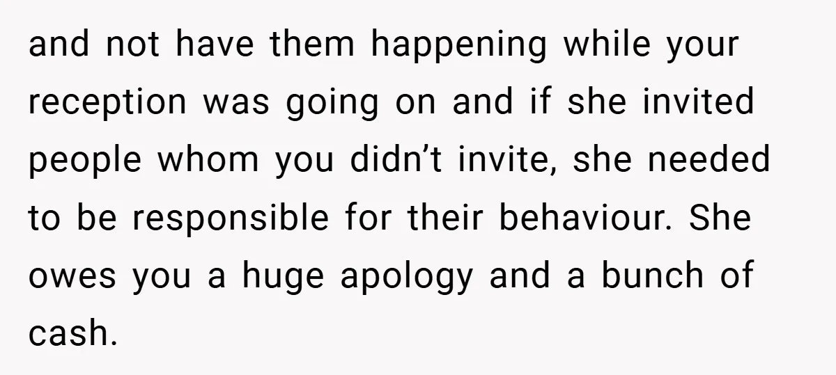 and not have them happening while your reception was going on and if she invited people whom you didn’t invite, she needed to be responsible for their behaviour. She owes...