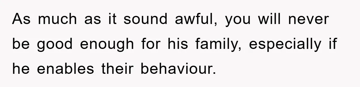 As much as it sound awful, you will never be good enough for his family, especially if he enables their behaviour.