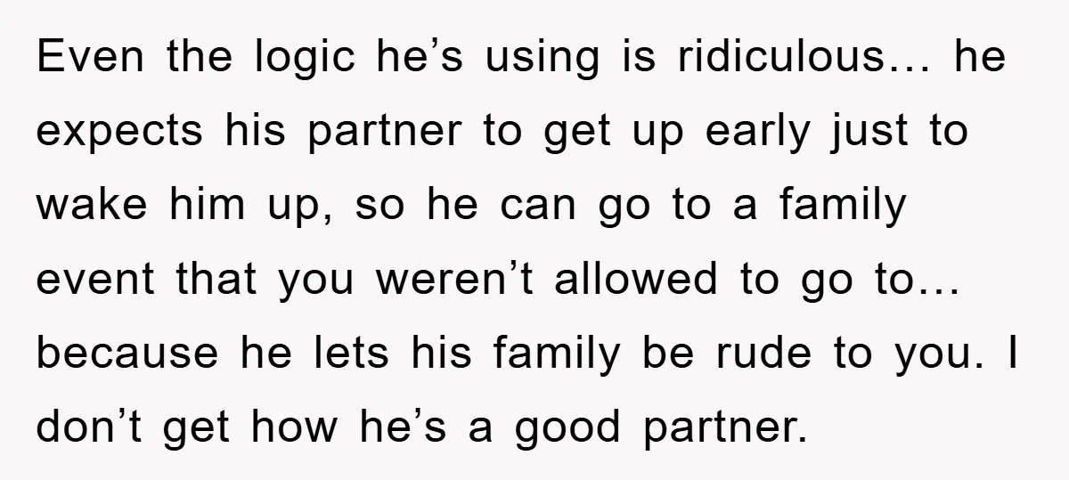 Even the logic he’s using is ridiculous… he expects his partner to get up early just to wake him up, so he can go to a family event that you...