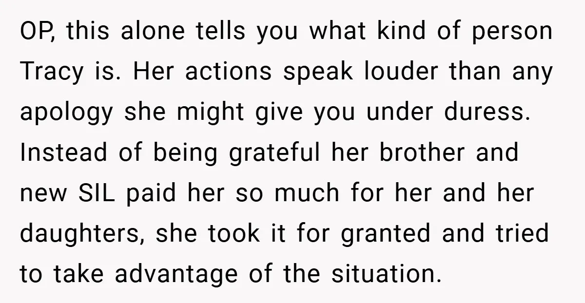 OP, this alone tells you what kind of person Tracy is. Her actions speak louder than any apology she might give you under duress. Instead of being grateful her brother...