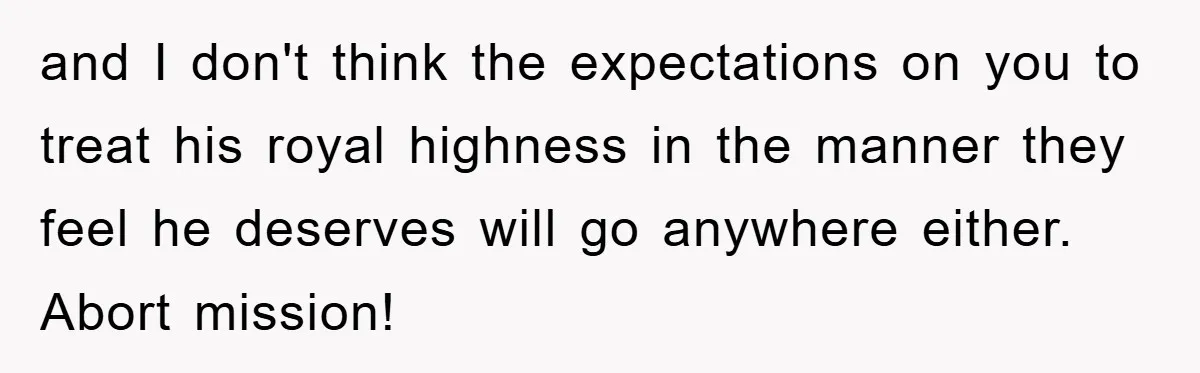 and I don't think the expectations on you to treat his royal highness in the manner they feel he deserves will go anywhere either. Abort mission!