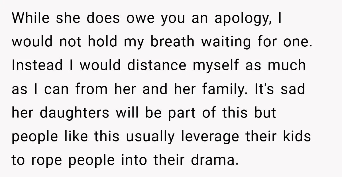 While she does owe you an apology, I would not hold my breath waiting for one. Instead I would distance myself as much as I can from her and her...