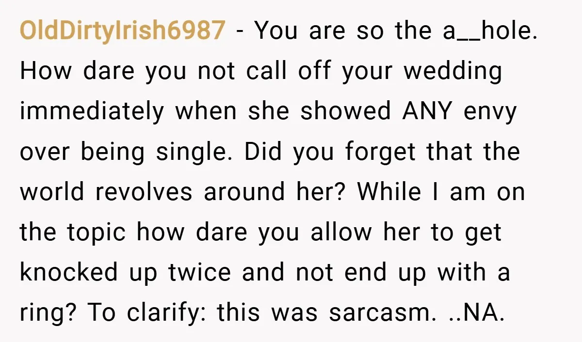 OldDirtyIrish6987 − You are so the a__hole. How dare you not call off your wedding immediately when she showed ANY envy over being single. Did you forget that the world...