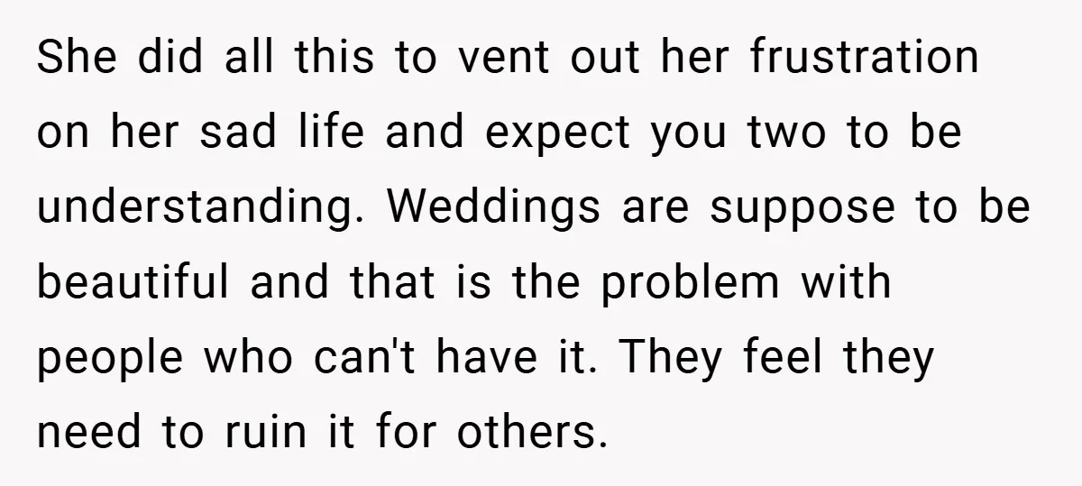 She did all this to vent out her frustration on her sad life and expect you two to be understanding. Weddings are suppose to be beautiful and that is the...