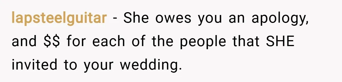 lapsteelguitar − She owes you an apology, and $$ for each of the people that SHE invited to your wedding.