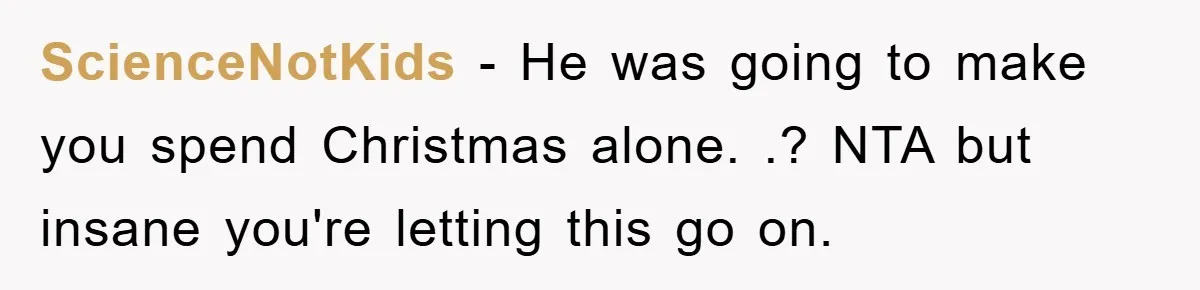 ScienceNotKids − He was going to make you spend Christmas alone. .? NTA but insane you're letting this go on.