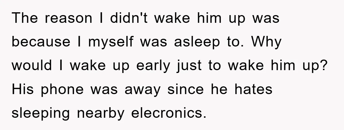 The reason I didn't wake him up was because I myself was asleep to. Why would I wake up early just to wake him up? His phone was away since...