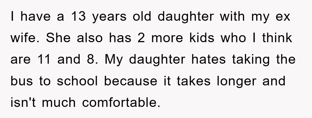 I have a 13 years old daughter with my ex wife. She also has 2 more kids who I think are 11 and 8. My daughter hates taking the bus...