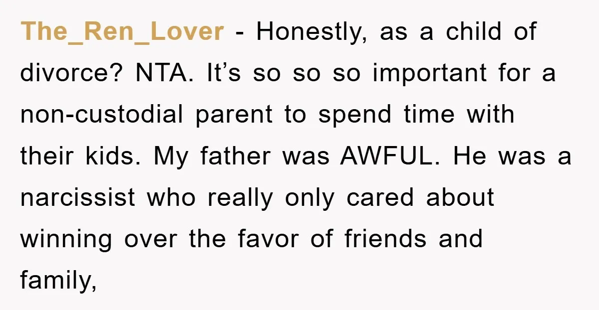 The_Ren_Lover − Honestly, as a child of divorce? NTA. It’s so so so important for a non-custodial parent to spend time with their kids. My father was AWFUL. He was...