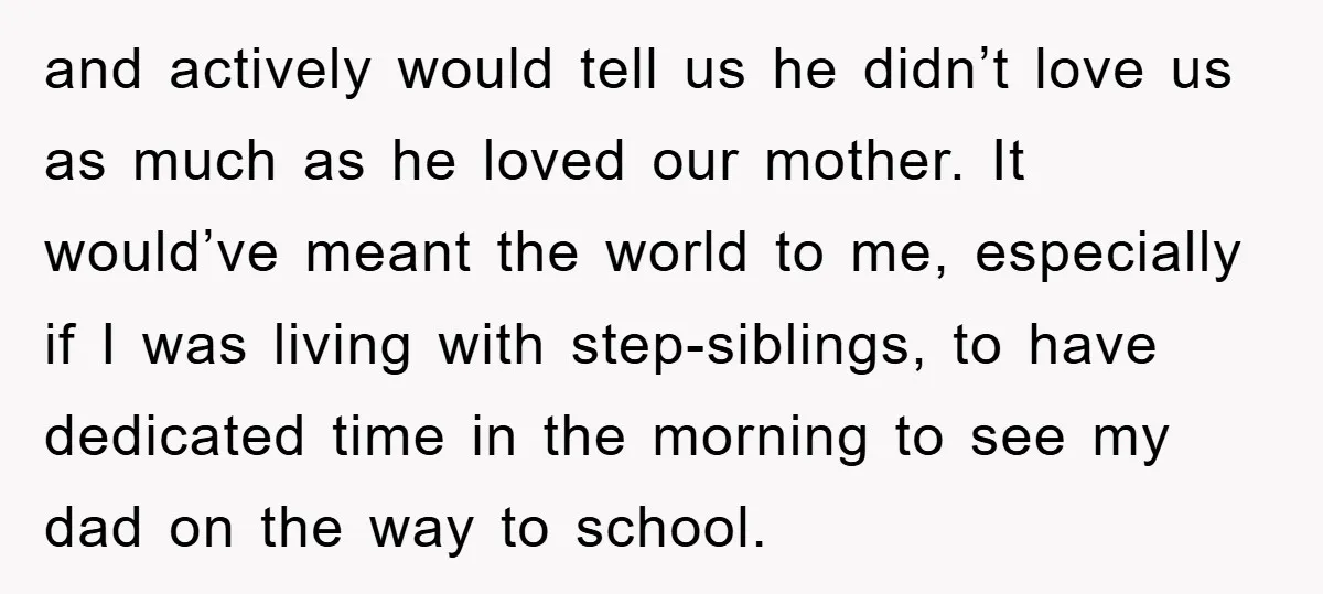 and actively would tell us he didn’t love us as much as he loved our mother. It would’ve meant the world to me, especially if I was living with step-siblings,...