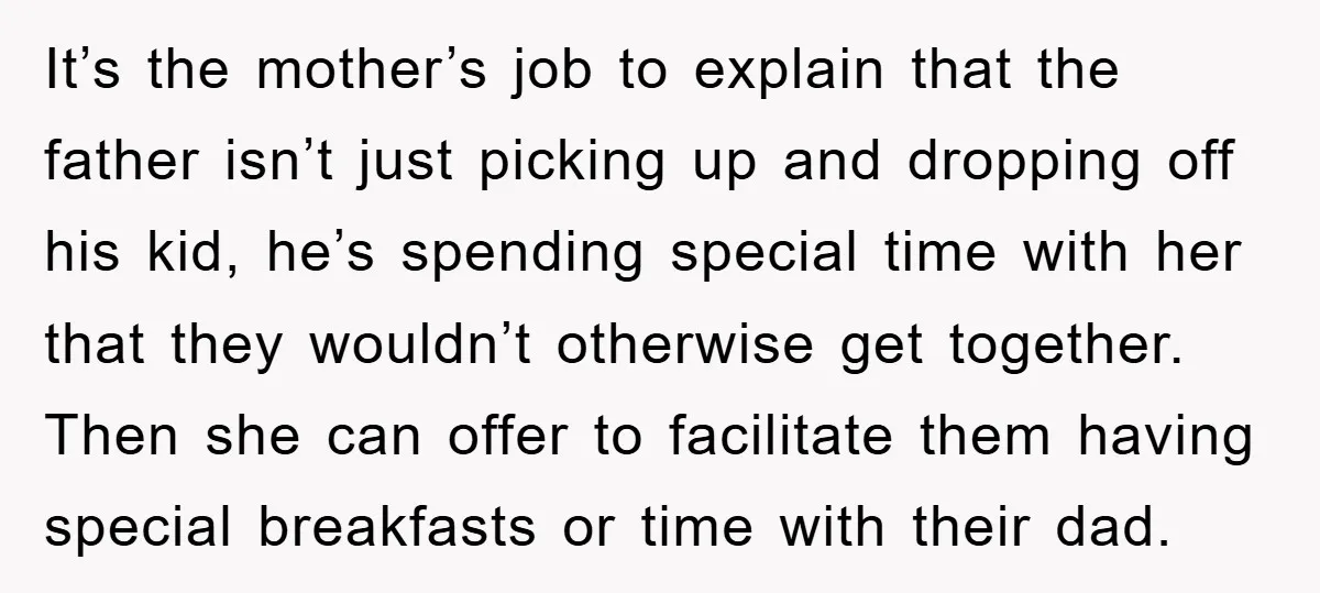 It’s the mother’s job to explain that the father isn’t just picking up and dropping off his kid, he’s spending special time with her that they wouldn’t otherwise get together....