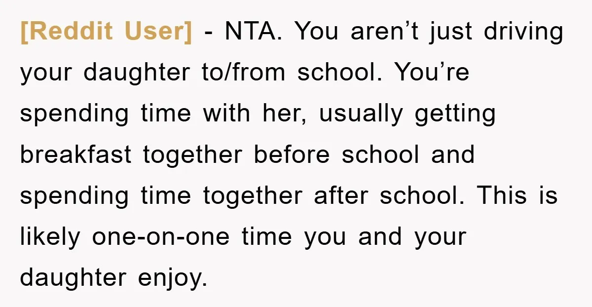 [Reddit User] − NTA. You aren’t just driving your daughter to/from school. You’re spending time with her, usually getting breakfast together before school and spending time together after school. This...