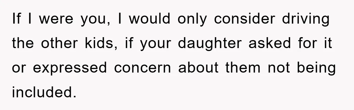 If I were you, I would only consider driving the other kids, if your daughter asked for it or expressed concern about them not being included.
