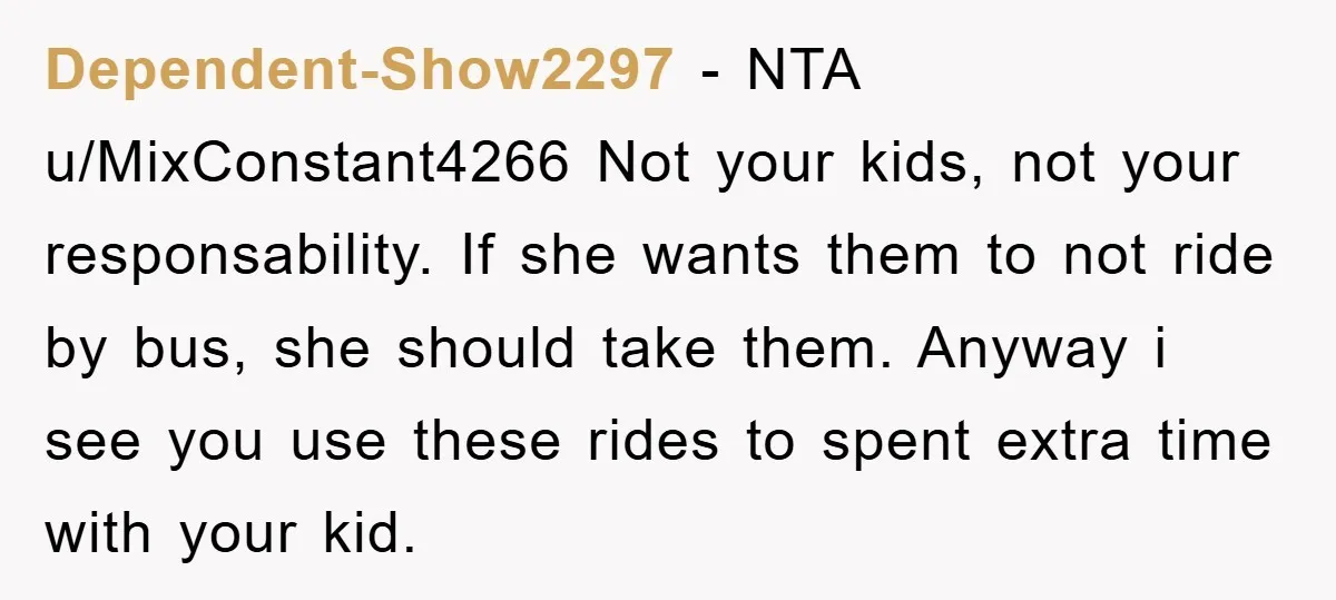 Dependent-Show2297 − NTA u/MixConstant4266 Not your kids, not your responsability. If she wants them to not ride by bus, she should take them. Anyway i see you use these rides...