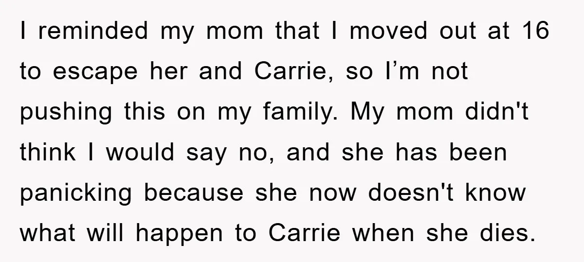 I reminded my mom that I moved out at 16 to escape her and Carrie, so I’m not pushing this on my family. My mom didn't think I would say...