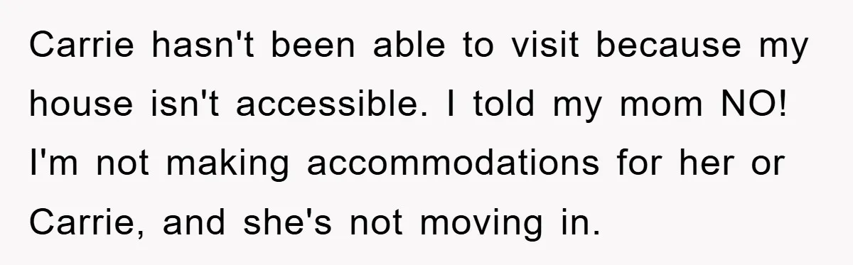 Carrie hasn't been able to visit because my house isn't accessible. I told my mom NO! I'm not making accommodations for her or Carrie, and she's not moving in.