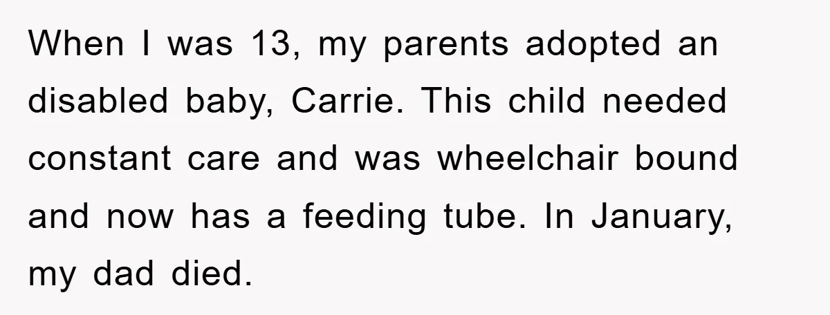When I was 13, my parents adopted an disabled baby, Carrie. This child needed constant care and was wheelchair bound and now has a feeding tube. In January, my dad...
