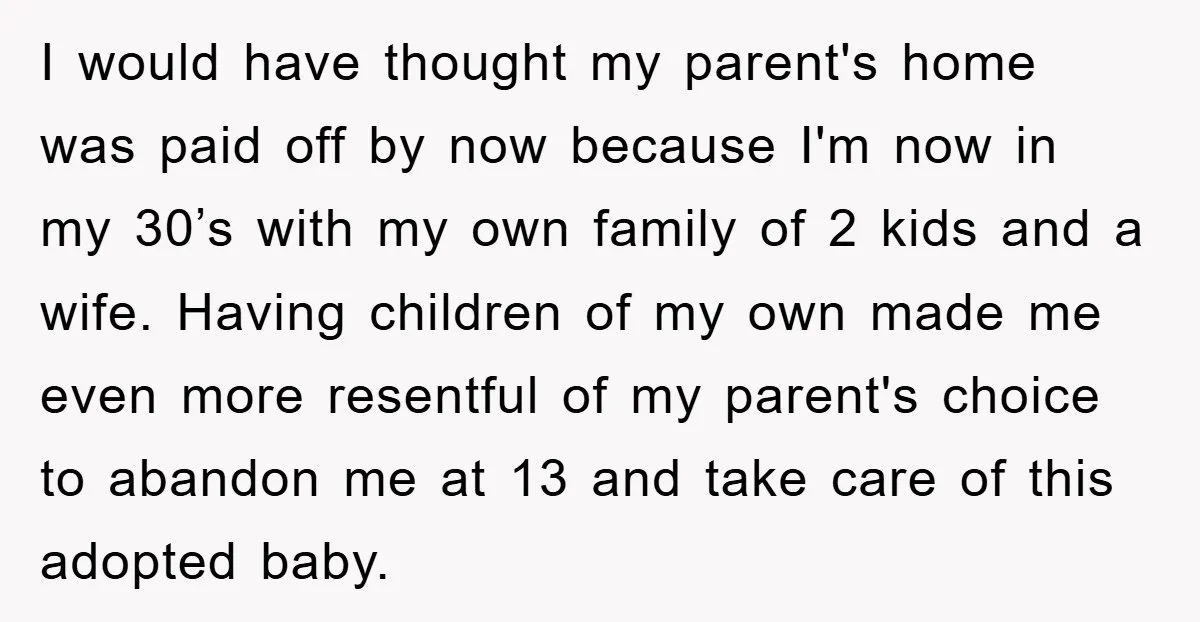 I would have thought my parent's home was paid off by now because I'm now in my 30’s with my own family of 2 kids and a wife. Having children...