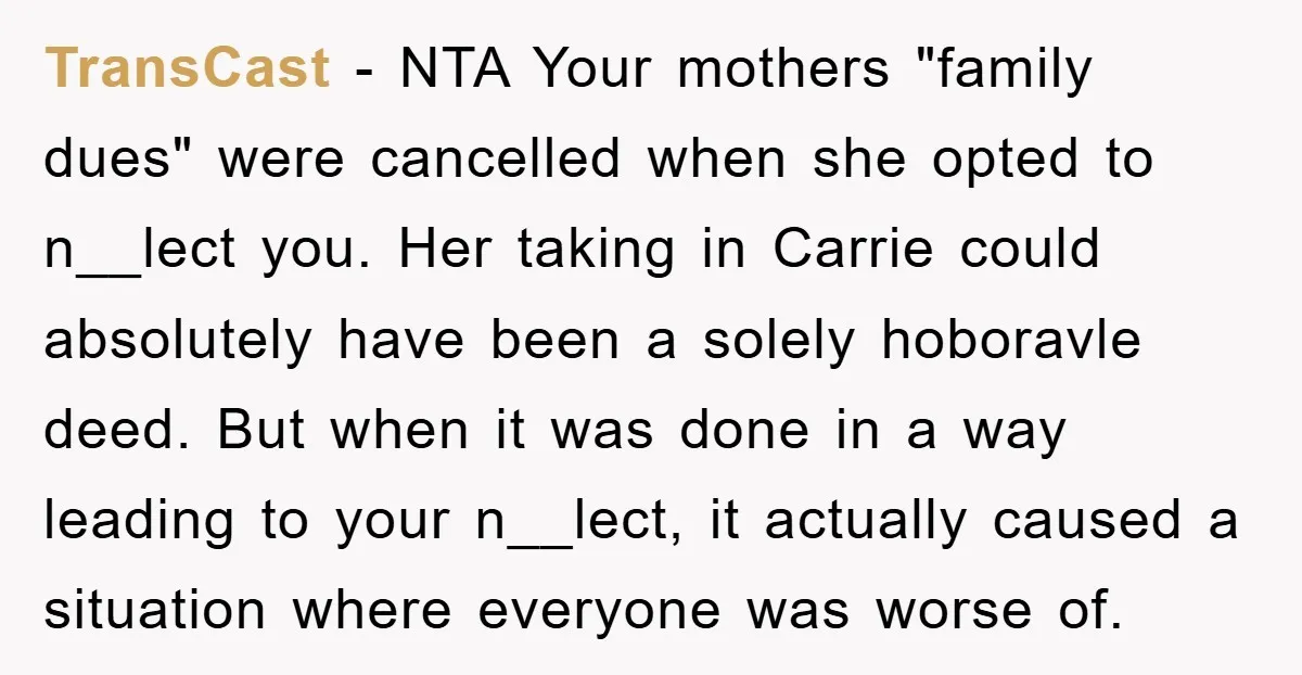 TransCast − NTA Your mothers "family dues" were cancelled when she opted to n__lect you. Her taking in Carrie could absolutely have been a solely hoboravle deed. But when it...