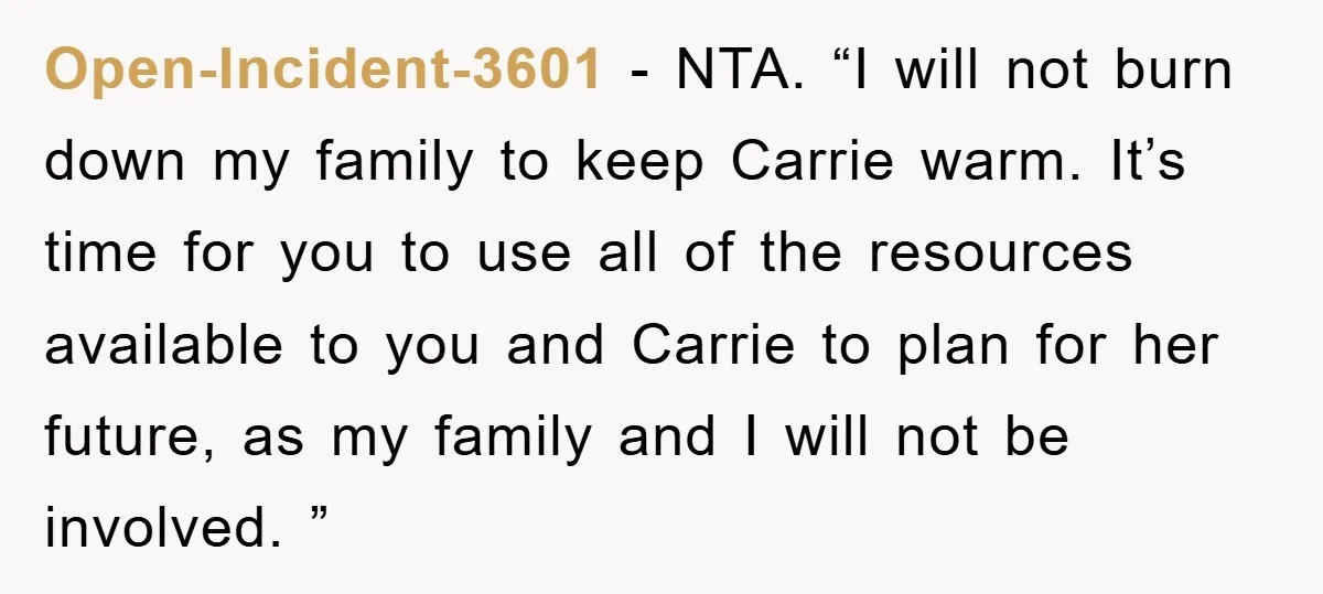 Open-Incident-3601 − NTA. “I will not burn down my family to keep Carrie warm. It’s time for you to use all of the resources available to you and Carrie to...