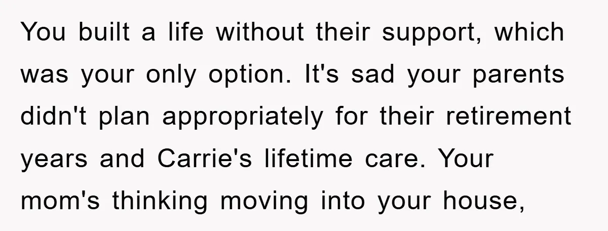 You built a life without their support, which was your only option. It's sad your parents didn't plan appropriately for their retirement years and Carrie's lifetime care. Your mom's thinking...
