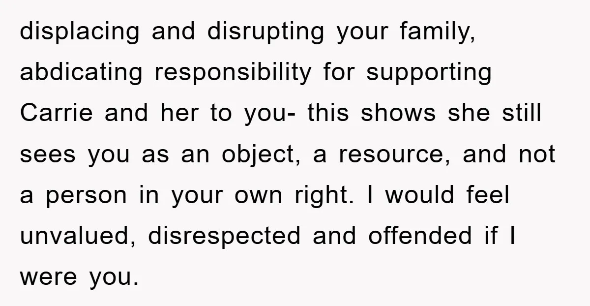 displacing and disrupting your family, abdicating responsibility for supporting Carrie and her to you- this shows she still sees you as an object, a resource, and not a person in...