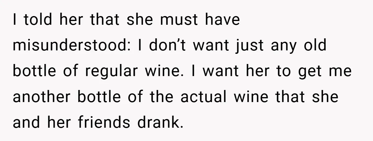 I told her that she must have misunderstood: I don’t want just any old bottle of regular wine. I want her to get me another bottle of the actual wine...